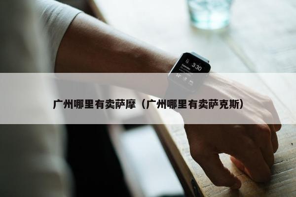 广州哪里有卖萨摩（广州哪里有卖萨克斯）