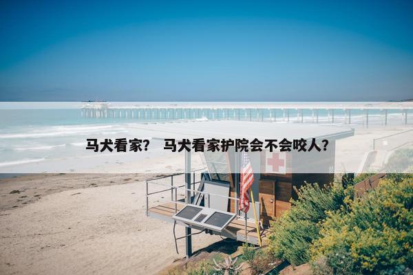 马犬看家？ 马犬看家护院会不会咬人？