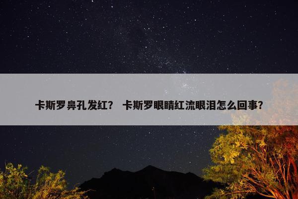 卡斯罗鼻孔发红？ 卡斯罗眼睛红流眼泪怎么回事？