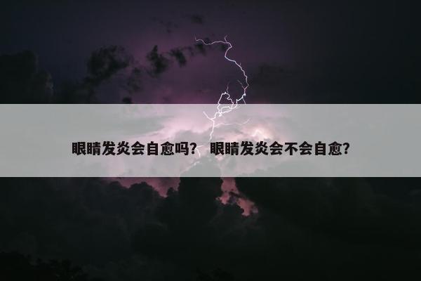 眼睛发炎会自愈吗？ 眼睛发炎会不会自愈？