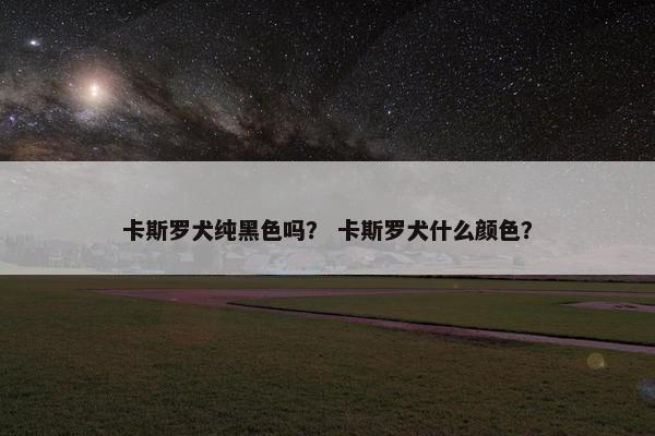 卡斯罗犬纯黑色吗？ 卡斯罗犬什么颜色？