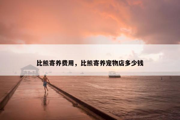 比熊寄养费用，比熊寄养宠物店多少钱