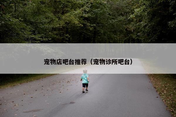 宠物店吧台推荐（宠物诊所吧台）