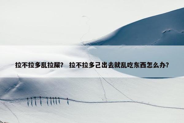 拉不拉多乱拉屎？ 拉不拉多己出去就乱吃东西怎么办？