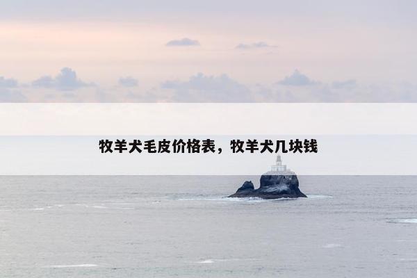 牧羊犬毛皮价格表，牧羊犬几块钱