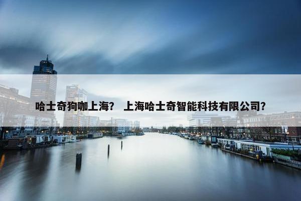 哈士奇狗咖上海？ 上海哈士奇智能科技有限公司？