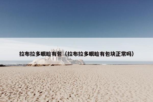 拉布拉多眼睑有包（拉布拉多眼睑有包块正常吗）