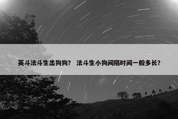 英斗法斗生出狗狗？ 法斗生小狗间隔时间一般多长？