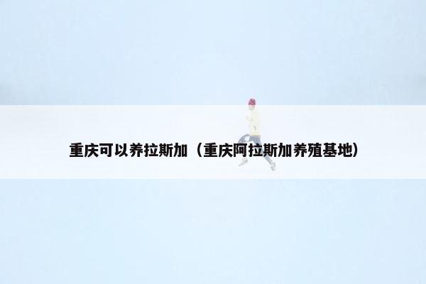 重庆可以养拉斯加（重庆阿拉斯加养殖基地）