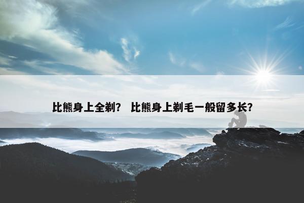 比熊身上全剃？ 比熊身上剃毛一般留多长？