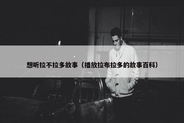 想听拉不拉多故事（播放拉布拉多的故事百科）