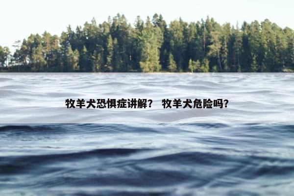 牧羊犬恐惧症讲解？ 牧羊犬危险吗？