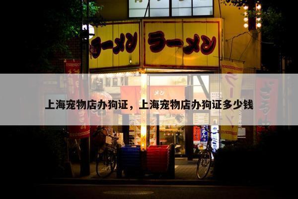 上海宠物店办狗证，上海宠物店办狗证多少钱