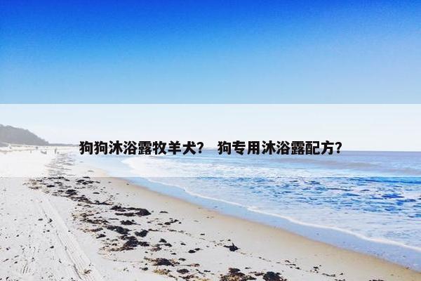 狗狗沐浴露牧羊犬？ 狗专用沐浴露配方？