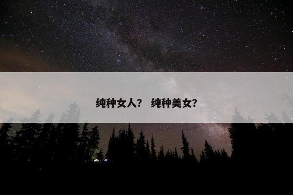 纯种女人？ 纯种美女？