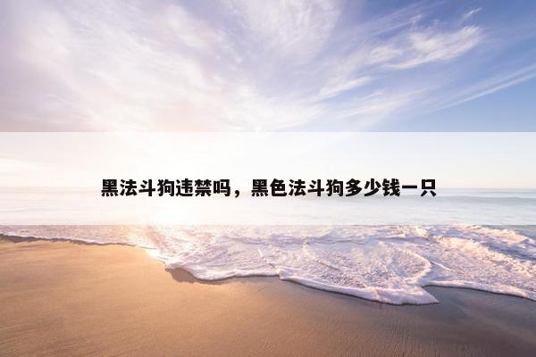 黑法斗狗违禁吗，黑色法斗狗多少钱一只