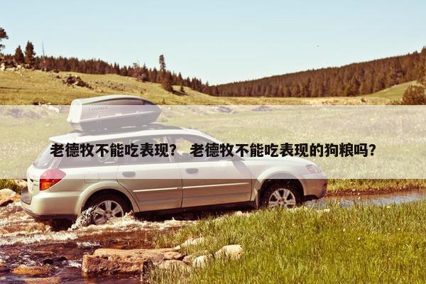 老德牧不能吃表现？ 老德牧不能吃表现的狗粮吗？