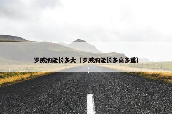 罗威纳能长多大（罗威纳能长多高多重）