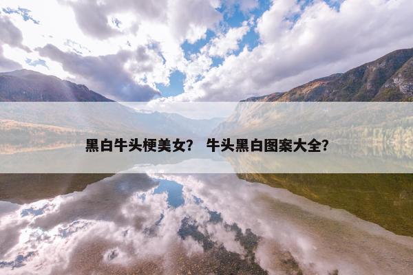 黑白牛头梗美女？ 牛头黑白图案大全？