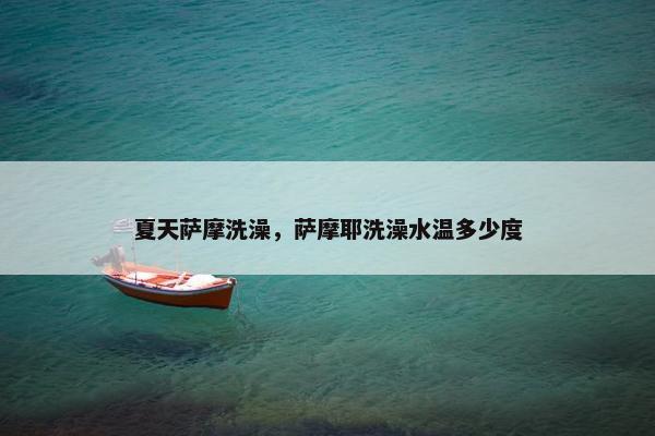 夏天萨摩洗澡，萨摩耶洗澡水温多少度