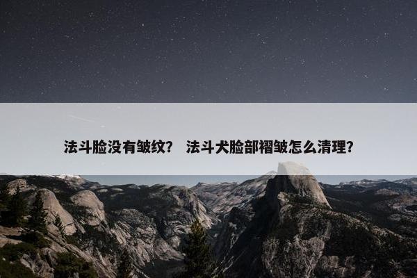 法斗脸没有皱纹？ 法斗犬脸部褶皱怎么清理？