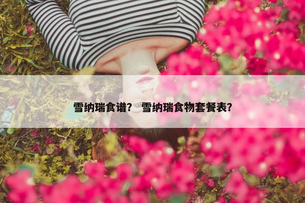 雪纳瑞食谱？ 雪纳瑞食物套餐表？