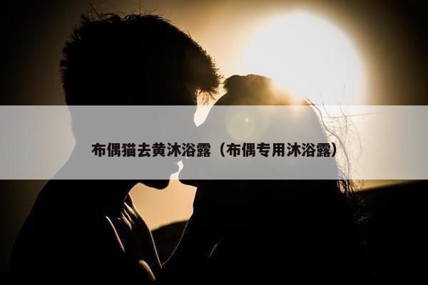 布偶猫去黄沐浴露（布偶专用沐浴露）