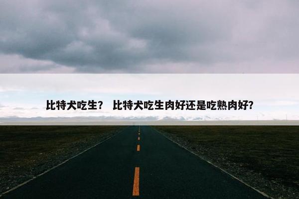 比特犬吃生？ 比特犬吃生肉好还是吃熟肉好？