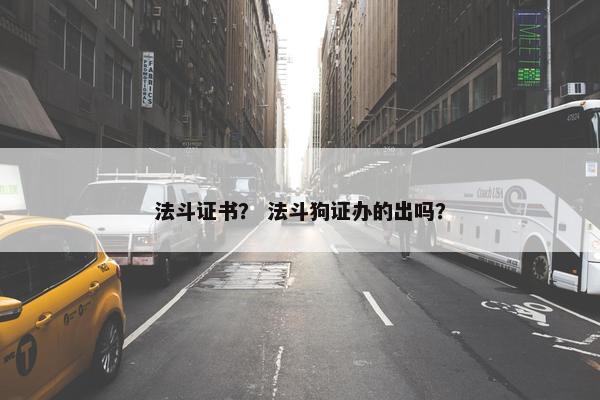 法斗证书？ 法斗狗证办的出吗？