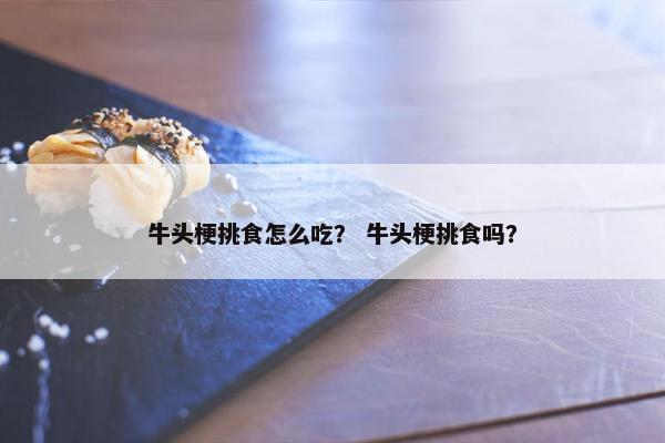 牛头梗挑食怎么吃？ 牛头梗挑食吗？