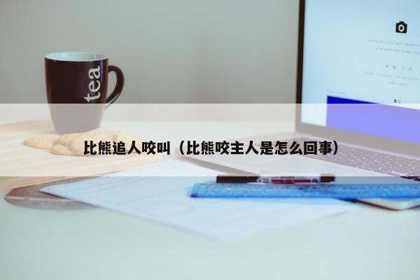 比熊追人咬叫（比熊咬主人是怎么回事）