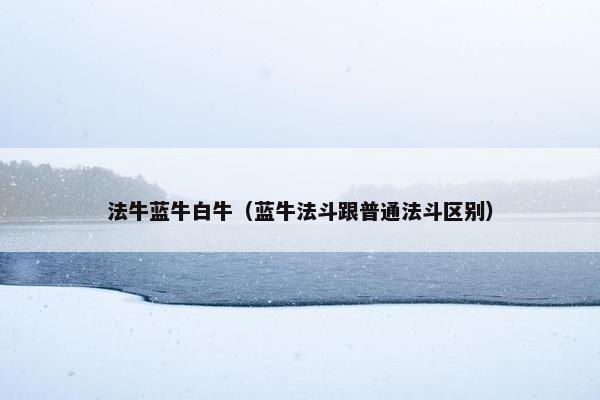 法牛蓝牛白牛（蓝牛法斗跟普通法斗区别）