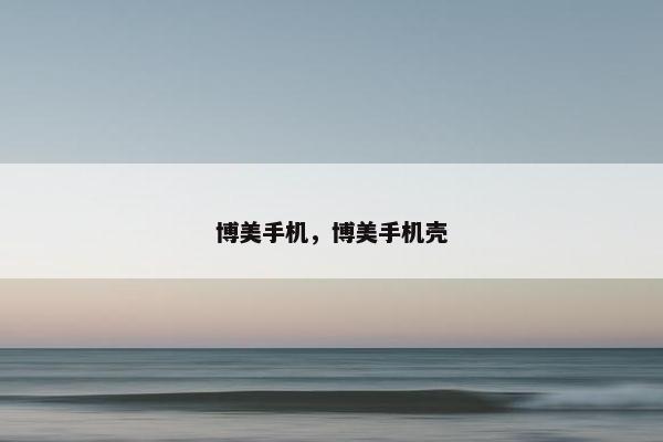 博美手机，博美手机壳