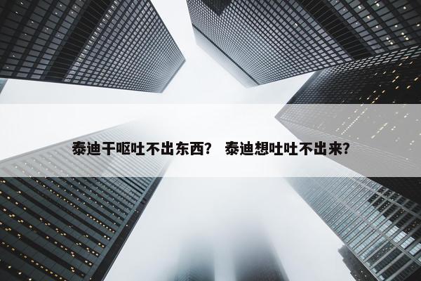 泰迪干呕吐不出东西？ 泰迪想吐吐不出来？