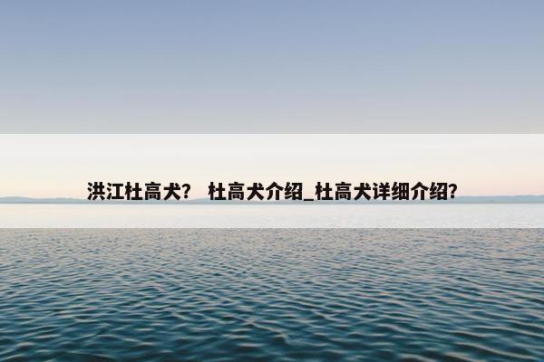 洪江杜高犬？ 杜高犬介绍_杜高犬详细介绍？