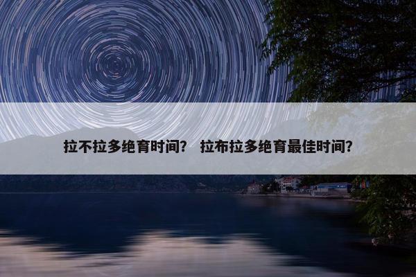 拉不拉多绝育时间？ 拉布拉多绝育最佳时间？