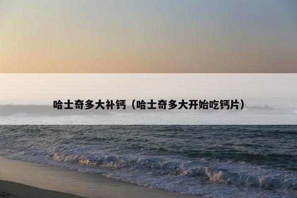 哈士奇多大补钙（哈士奇多大开始吃钙片）