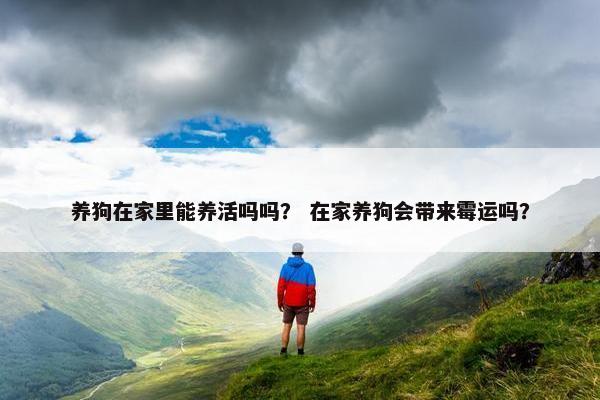 养狗在家里能养活吗吗？ 在家养狗会带来霉运吗？
