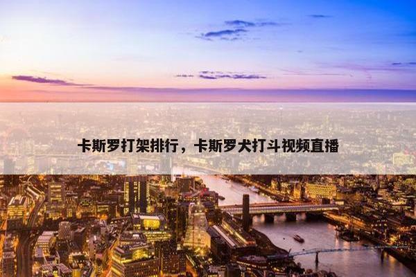 卡斯罗打架排行，卡斯罗犬打斗视频直播