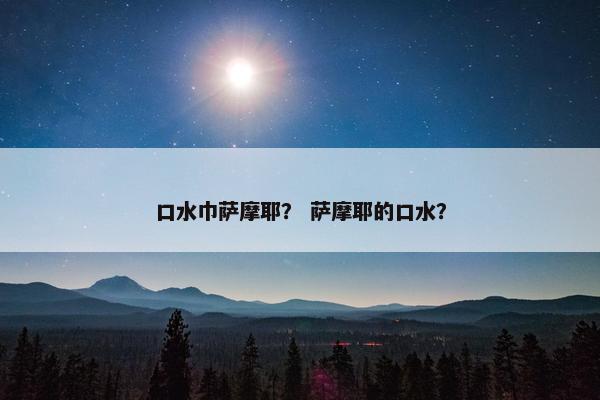 口水巾萨摩耶？ 萨摩耶的口水？