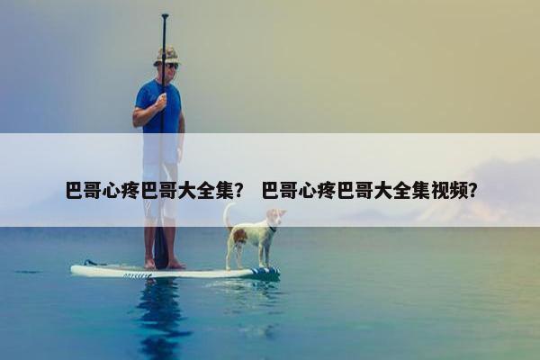 巴哥心疼巴哥大全集？ 巴哥心疼巴哥大全集视频？