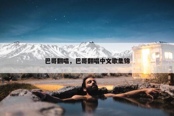 巴哥翻唱，巴哥翻唱中文歌集锦