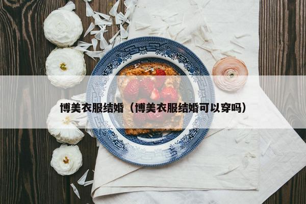 博美衣服结婚（博美衣服结婚可以穿吗）