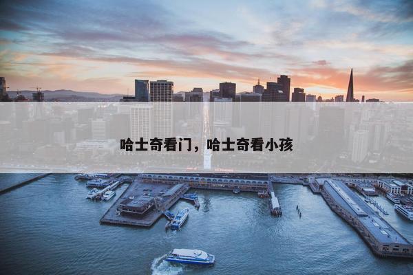 哈士奇看门，哈士奇看小孩