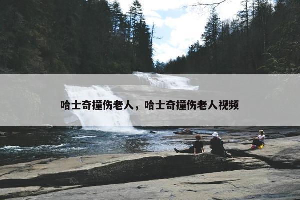 哈士奇撞伤老人，哈士奇撞伤老人视频