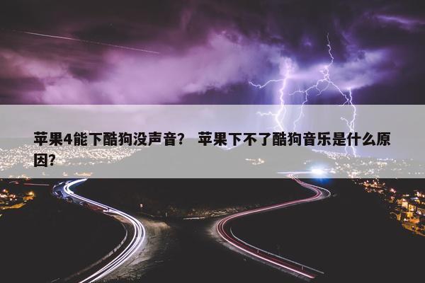 苹果4能下酷狗没声音？ 苹果下不了酷狗音乐是什么原因？