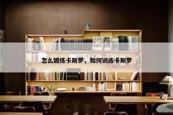 怎么锻炼卡斯罗，如何训练卡斯罗