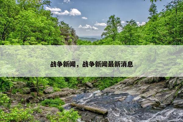 战争新闻，战争新闻最新消息