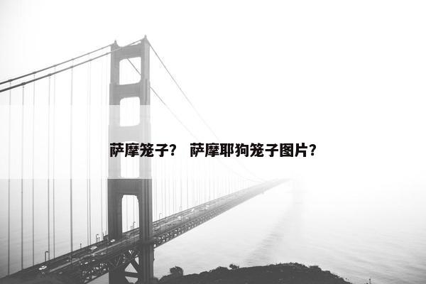 萨摩笼子？ 萨摩耶狗笼子图片？