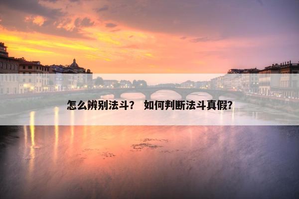 怎么辨别法斗？ 如何判断法斗真假？